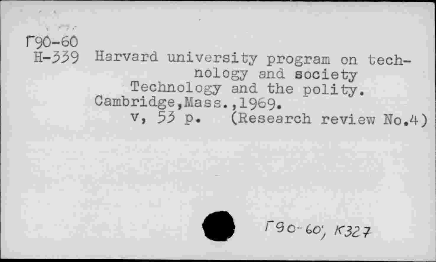 ﻿C90-6C)
H-339
Harvard university program on technology and society Technology and the polity.
Cambridge,Mass.,1969.
v, 53 p. (Research review No.4)
"90-60; K3Z7